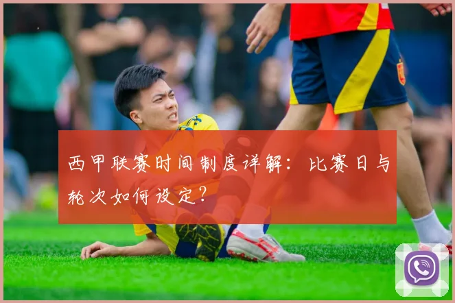 西甲联赛时间制度详解：比赛日与轮次如何设定？