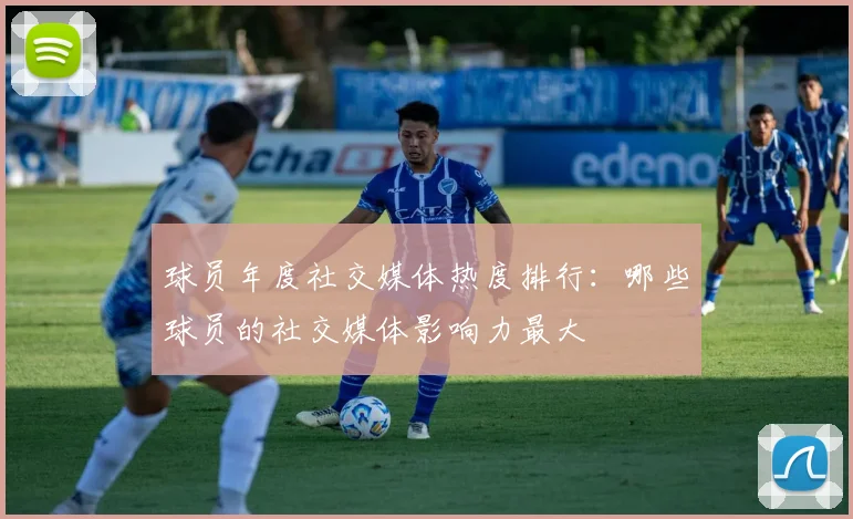 球员年度社交媒体热度排行:哪些球员的社交媒体影响力最大