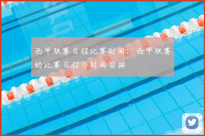 西甲联赛日程比赛时间：西甲联赛的比赛日程与时间安排