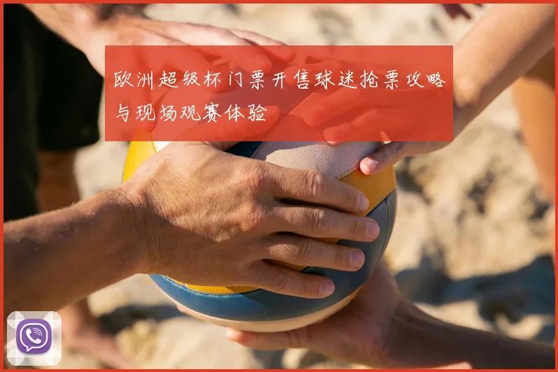 欧洲超级杯门票开售球迷抢票攻略与现场观赛体验