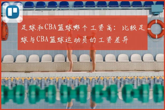 足球和CBA篮球哪个工资高：比较足球与CBA篮球运动员的工资差异
