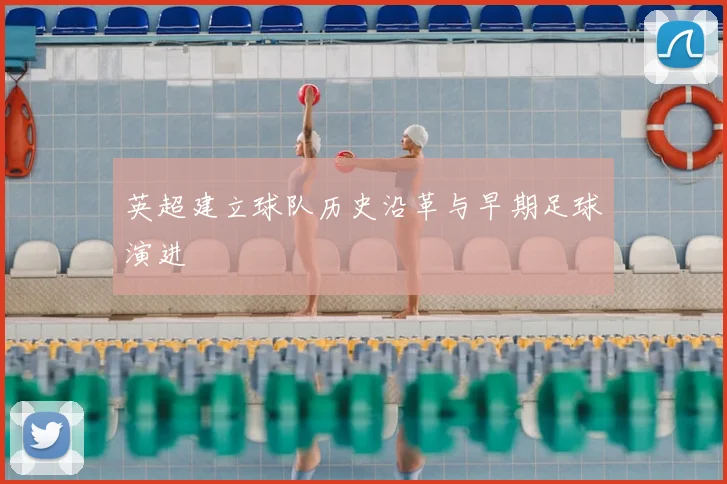 英超建立球队历史沿革与早期足球演进