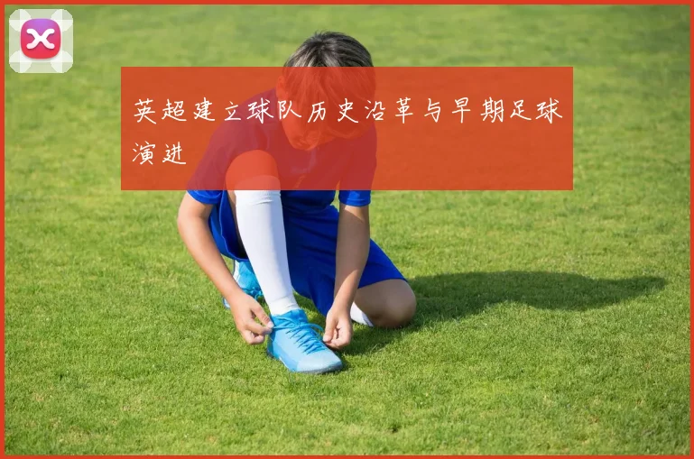 英超建立球队历史沿革与早期足球演进