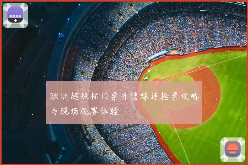 欧洲超级杯门票开售球迷抢票攻略与现场观赛体验